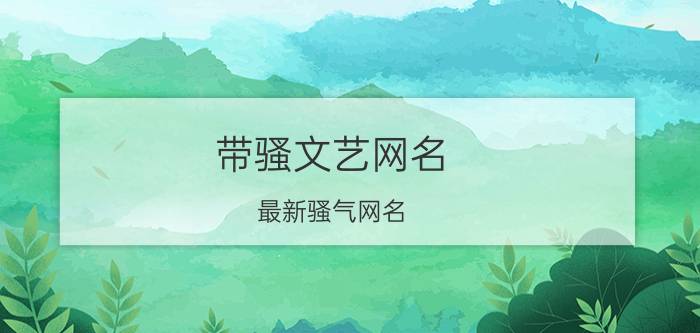 带骚文艺网名 最新骚气网名